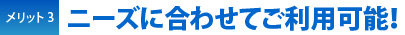 ニーズに合わせてご利用可能！